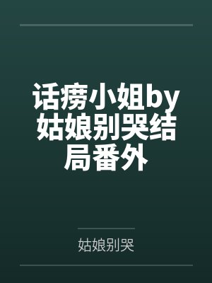 话痨小姐by姑娘别哭结局番外